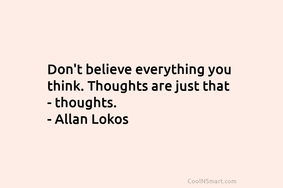 Don’t believe everything you think. Thoughts are just that – thoughts. – Allan Lokos