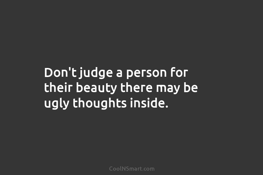 Don’t judge a person for their beauty there may be ugly thoughts inside.