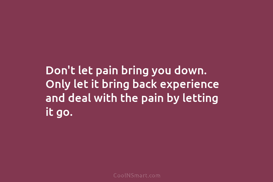 Don’t let pain bring you down. Only let it bring back experience and deal with...