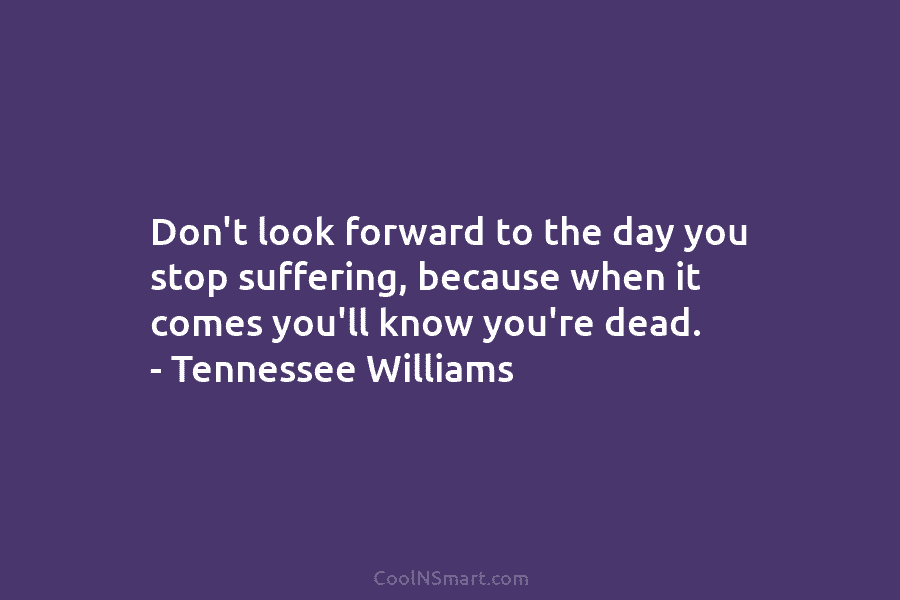 Don’t look forward to the day you stop suffering, because when it comes you’ll know...