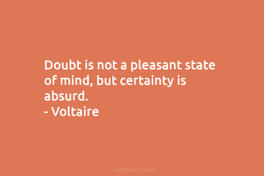 Doubt is not a pleasant state of mind, but certainty is absurd. – Voltaire