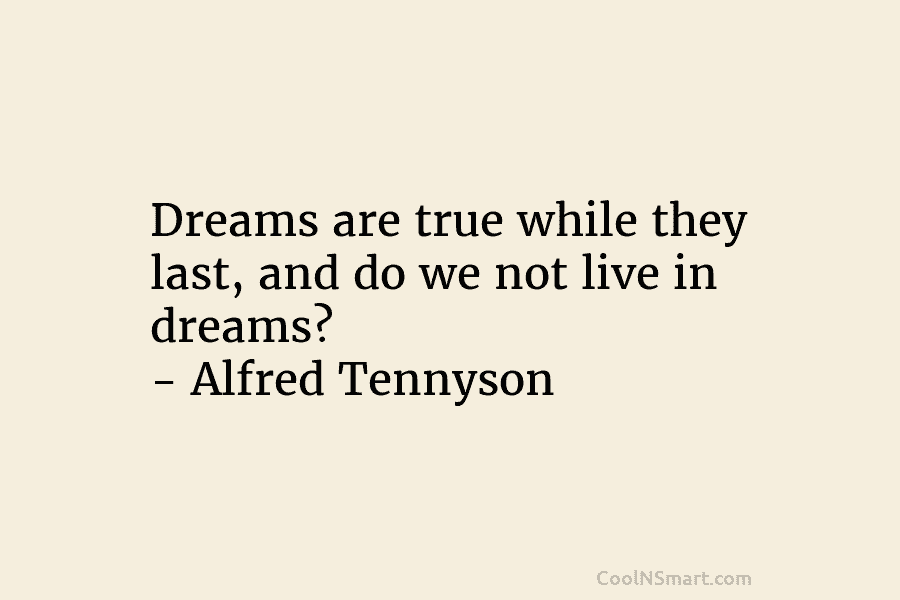 Dreams are true while they last, and do we not live in dreams? – Alfred Tennyson