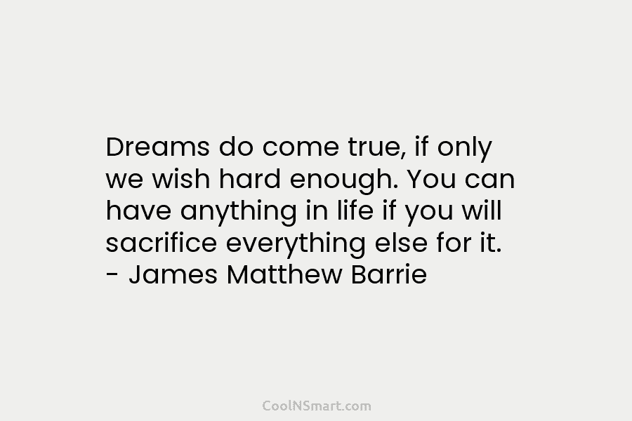 Dreams do come true, if only we wish hard enough. You can have anything in life if you will sacrifice...