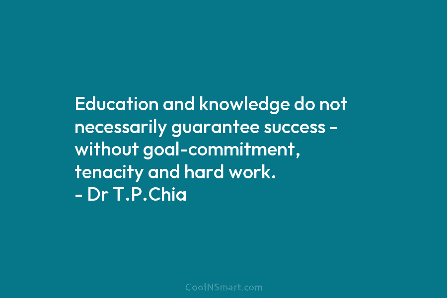 Education and knowledge do not necessarily guarantee success – without goal-commitment, tenacity and hard work....