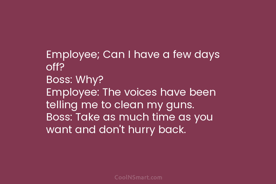 Employee; Can I have a few days off? Boss: Why? Employee: The voices have been telling me to clean my...