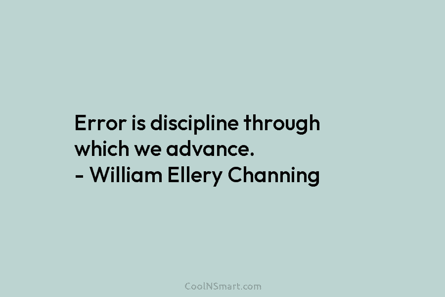Error is discipline through which we advance. – William Ellery Channing