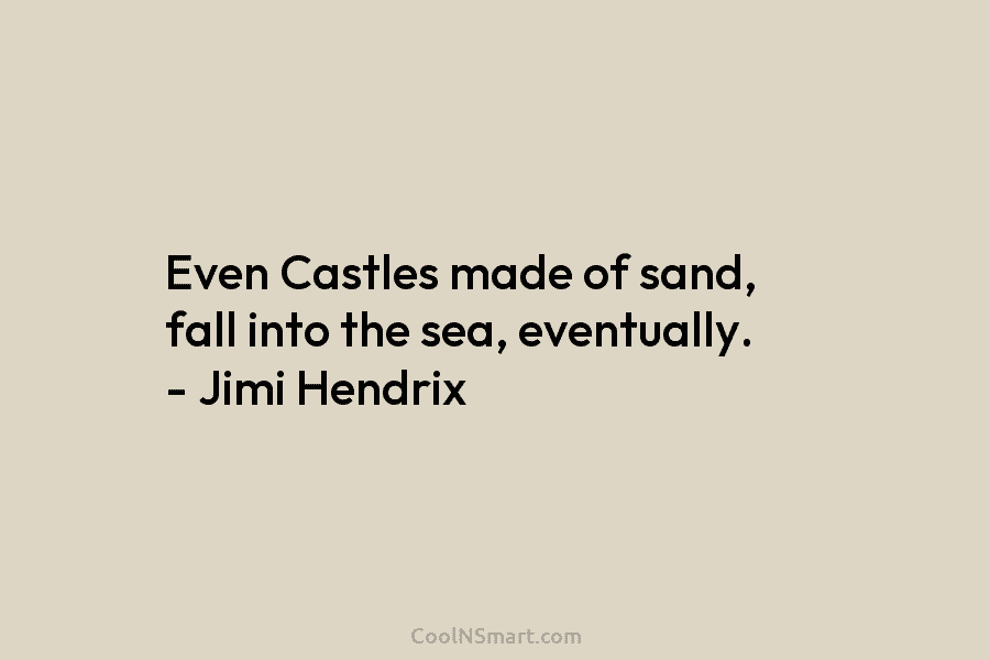 Even Castles made of sand, fall into the sea, eventually. – Jimi Hendrix