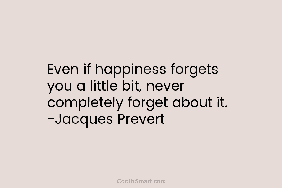 Even if happiness forgets you a little bit, never completely forget about it. -Jacques Prevert