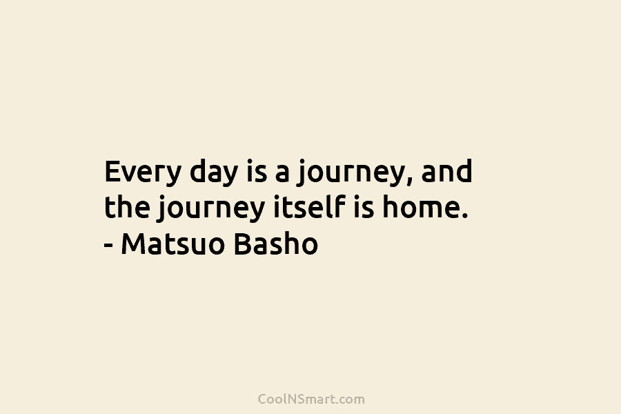 Every day is a journey, and the journey itself is home. – Matsuo Basho