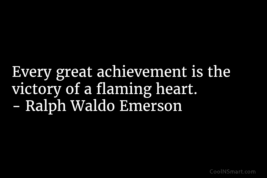 Every great achievement is the victory of a flaming heart. – Ralph Waldo Emerson
