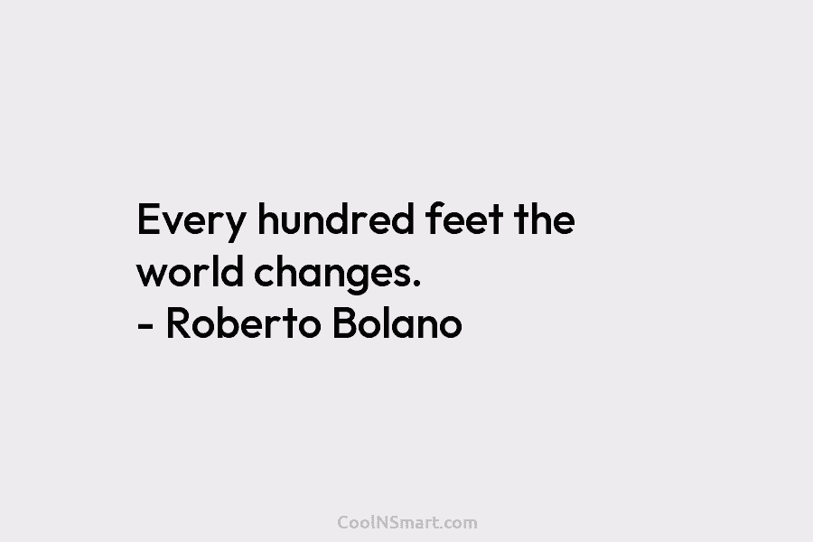 Every hundred feet the world changes. – Roberto Bolano