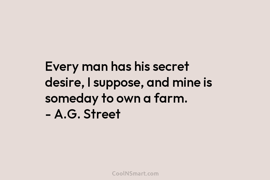 Every man has his secret desire, I suppose, and mine is someday to own a...