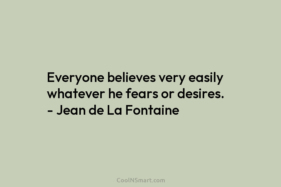 Everyone believes very easily whatever he fears or desires. – Jean de La Fontaine