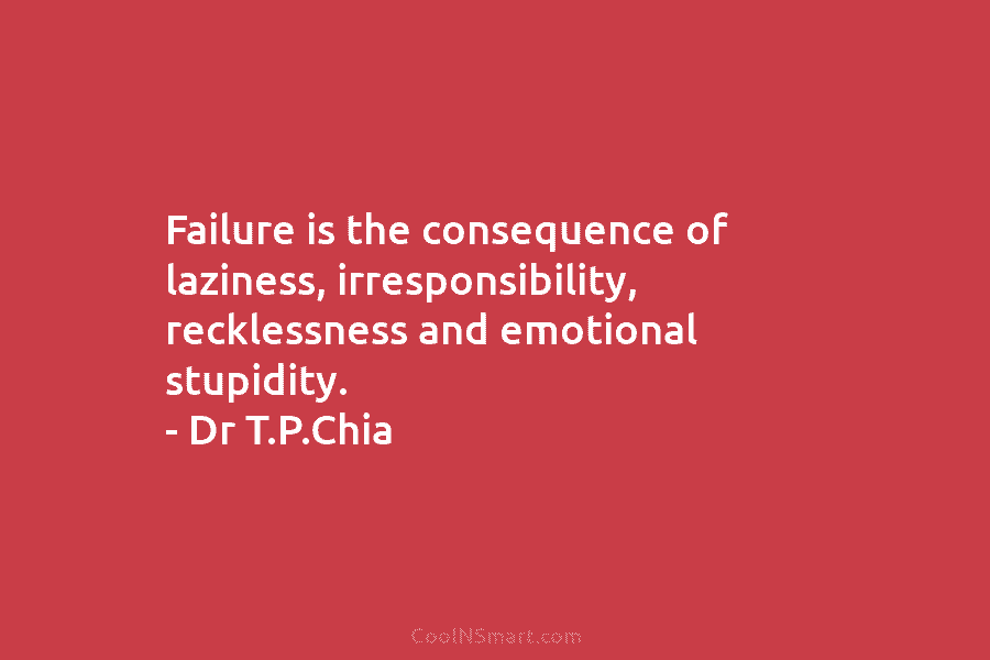 Failure is the consequence of laziness, irresponsibility, recklessness and emotional stupidity. – Dr T.P.Chia