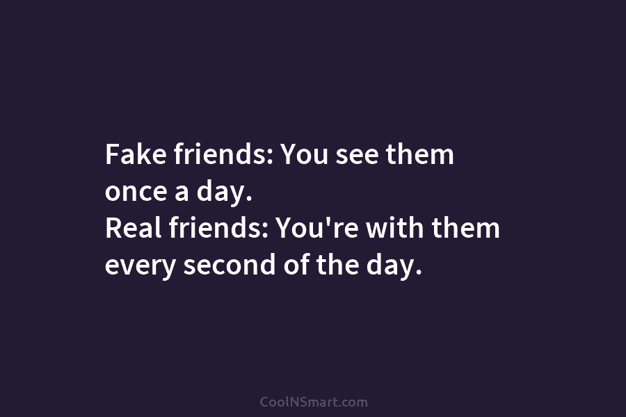 Fake friends: You see them once a day. Real friends: You’re with them every second...