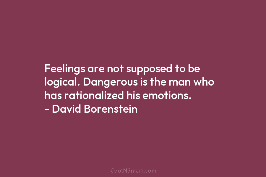 Feelings are not supposed to be logical. Dangerous is the man who has rationalized his emotions. – David Borenstein