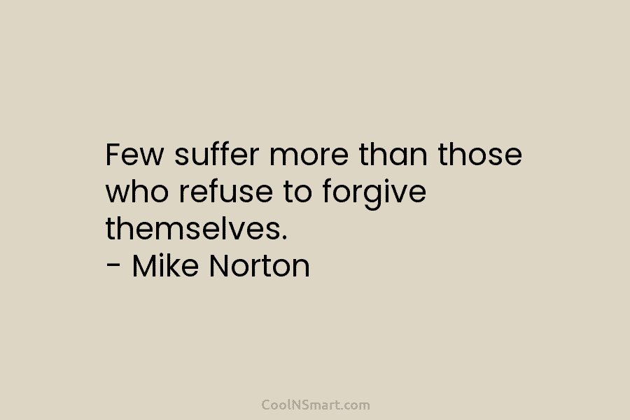 Few suffer more than those who refuse to forgive themselves. – Mike Norton