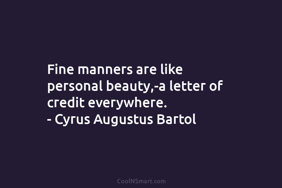 Fine manners are like personal beauty,-a letter of credit everywhere. – Cyrus Augustus Bartol