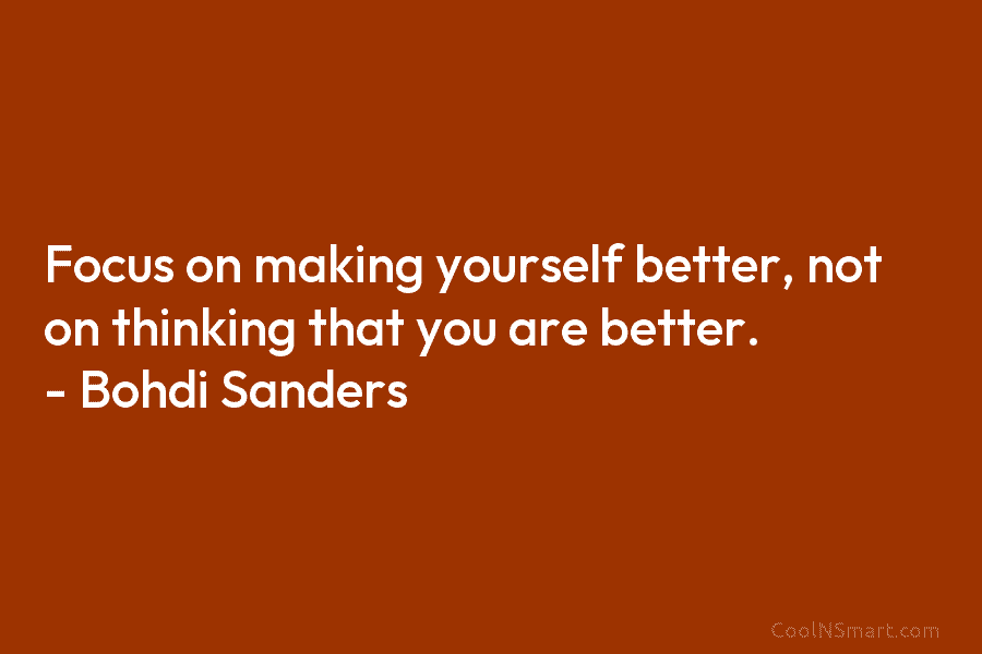 Focus on making yourself better, not on thinking that you are better. – Bohdi Sanders