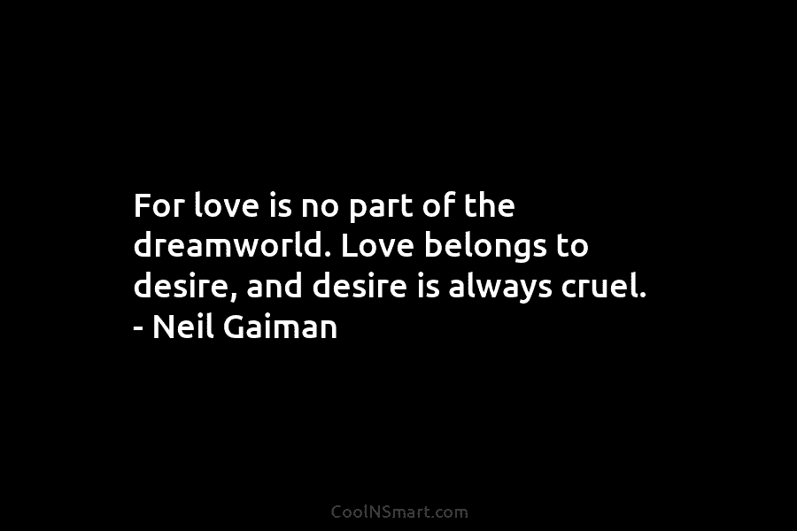 For love is no part of the dreamworld. Love belongs to desire, and desire is always cruel. – Neil Gaiman