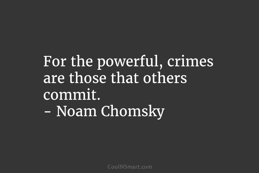 For the powerful, crimes are those that others commit. – Noam Chomsky