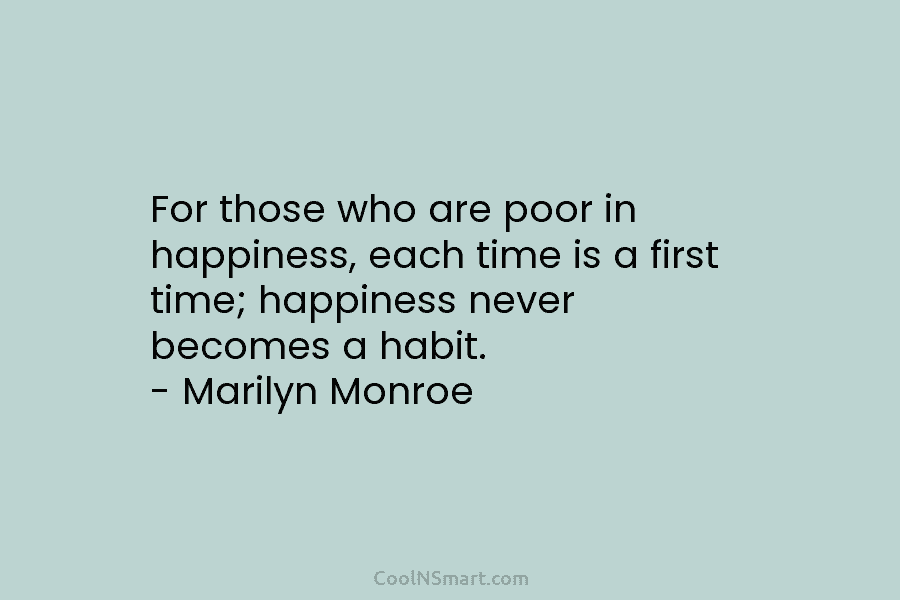 For those who are poor in happiness, each time is a first time; happiness never becomes a habit. – Marilyn...