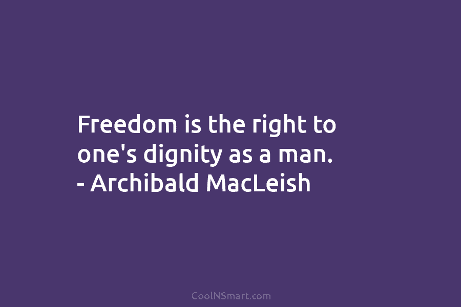 Freedom is the right to one’s dignity as a man. – Archibald MacLeish