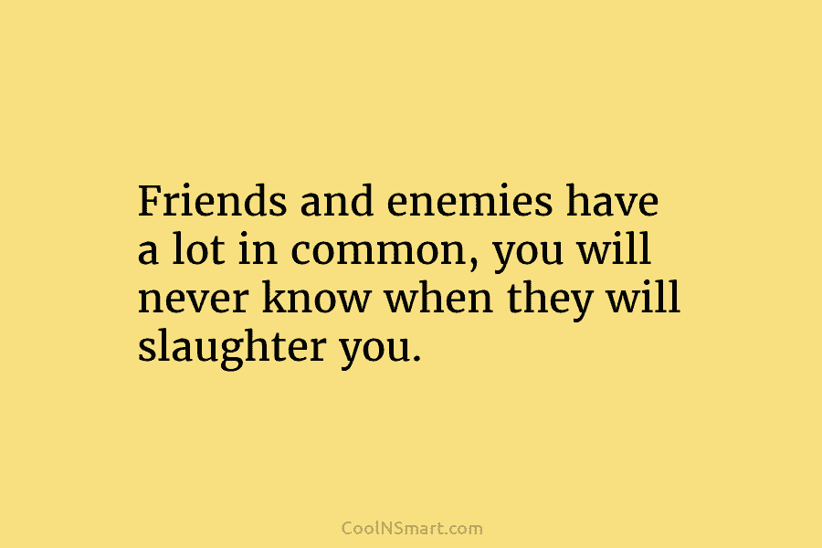 Friends and enemies have a lot in common, you will never know when they will...