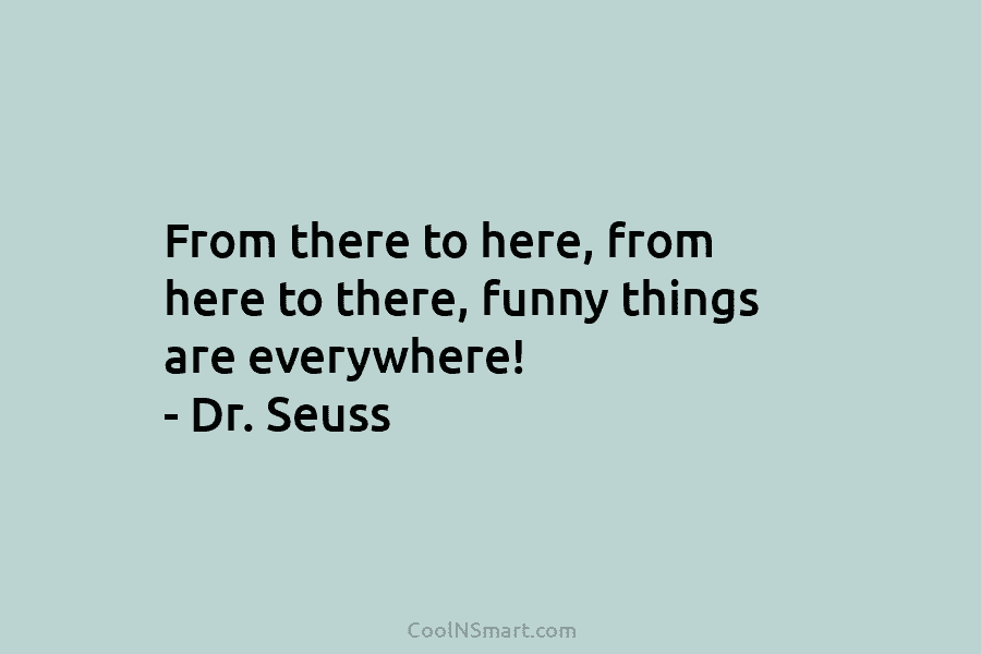 From there to here, from here to there, funny things are everywhere! – Dr. Seuss