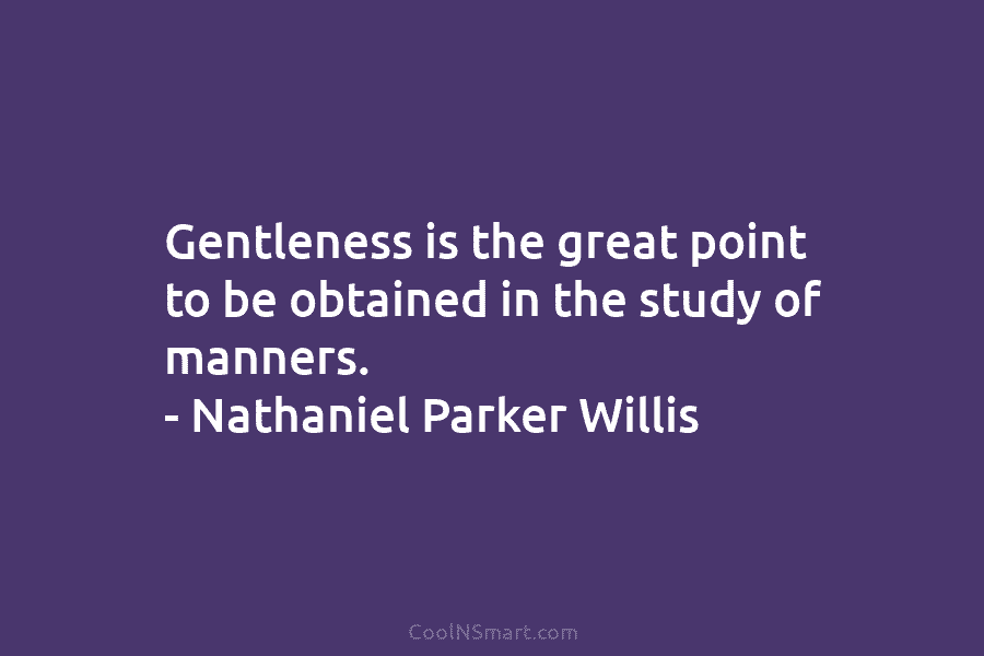 Gentleness is the great point to be obtained in the study of manners. – Nathaniel...