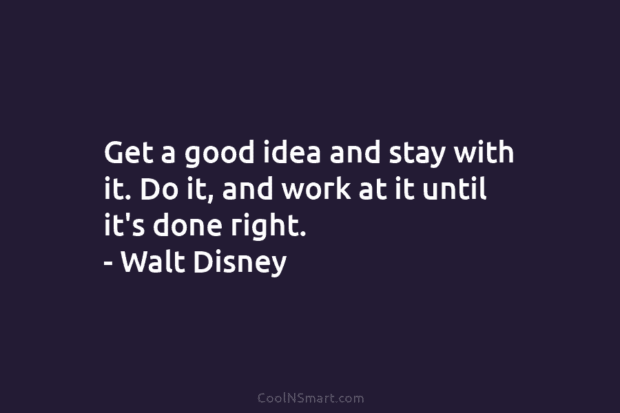 Get a good idea and stay with it. Do it, and work at it until it’s done right. – Walt...
