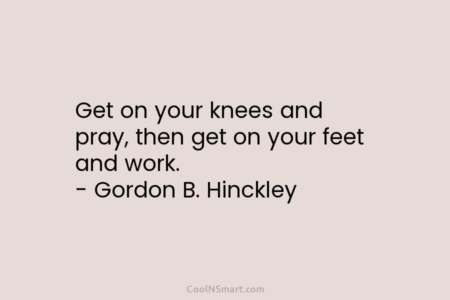 Get on your knees and pray, then get on your feet and work. – Gordon...