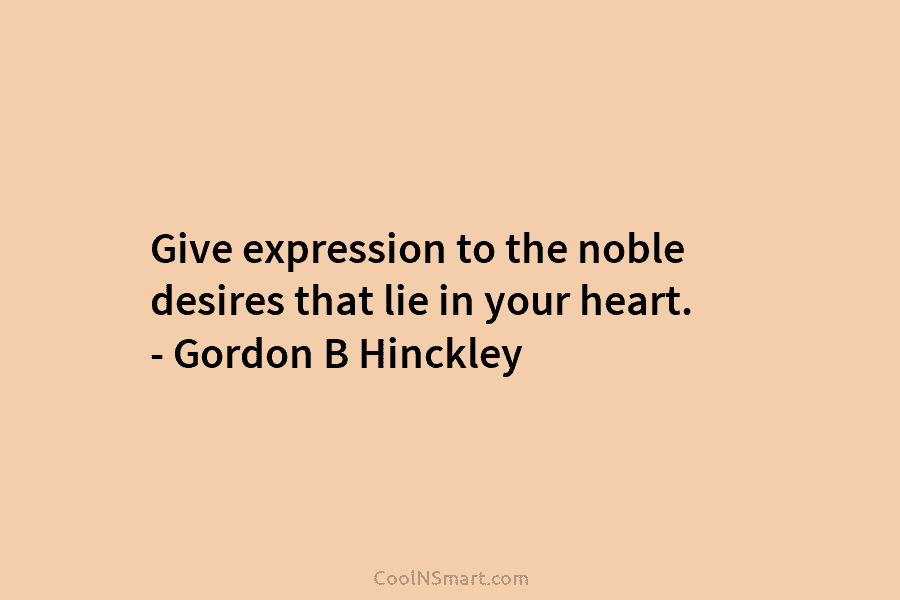 Give expression to the noble desires that lie in your heart. – Gordon B Hinckley