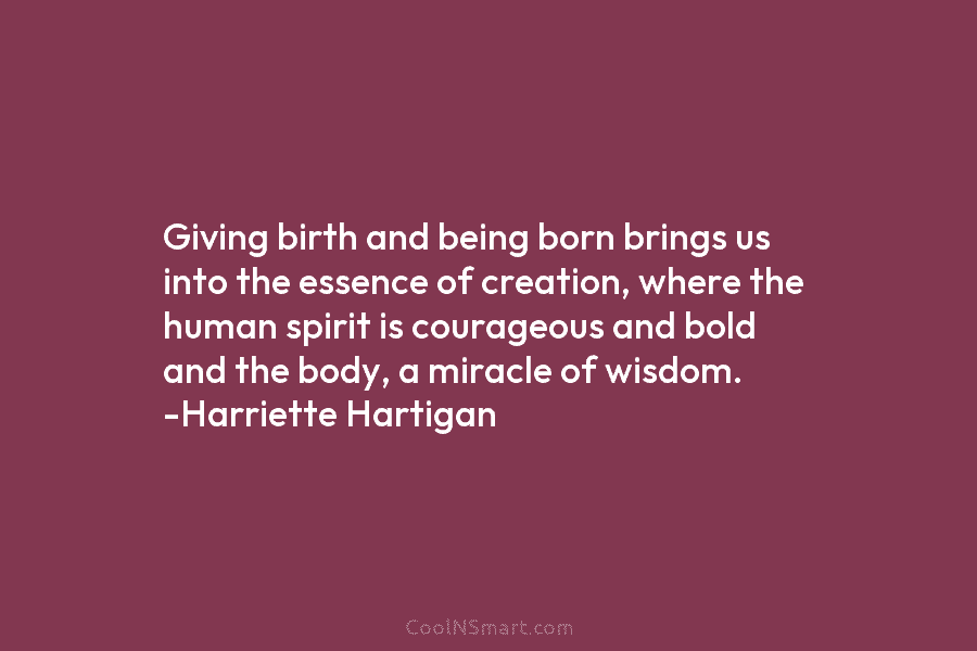 Giving birth and being born brings us into the essence of creation, where the human spirit is courageous and bold...