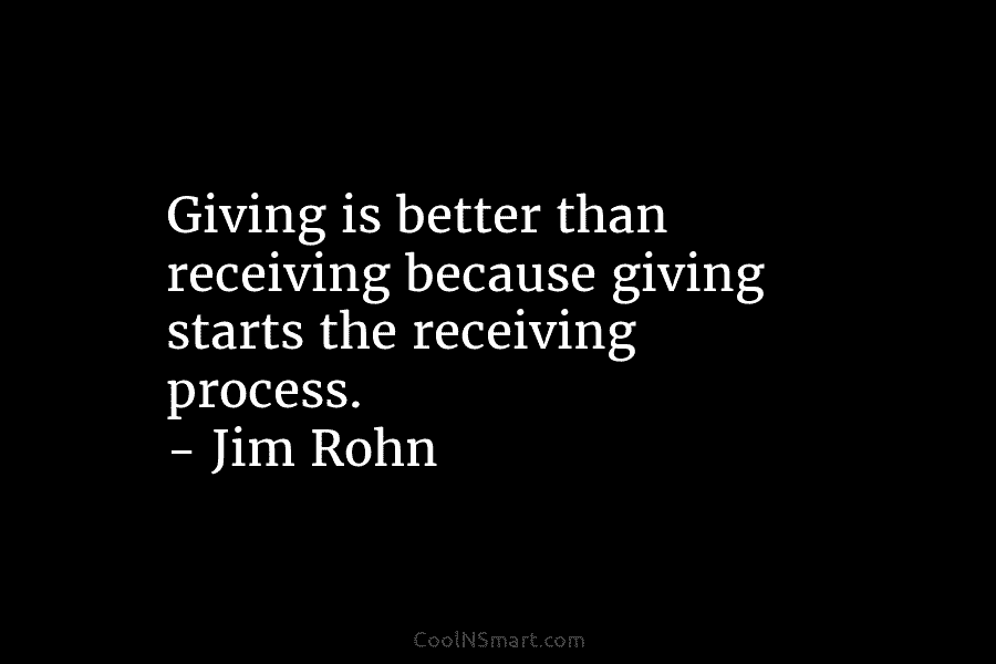 Giving is better than receiving because giving starts the receiving process. – Jim Rohn