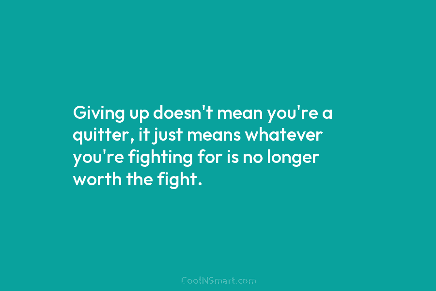Giving up doesn’t mean you’re a quitter, it just means whatever you’re fighting for is no longer worth the fight.