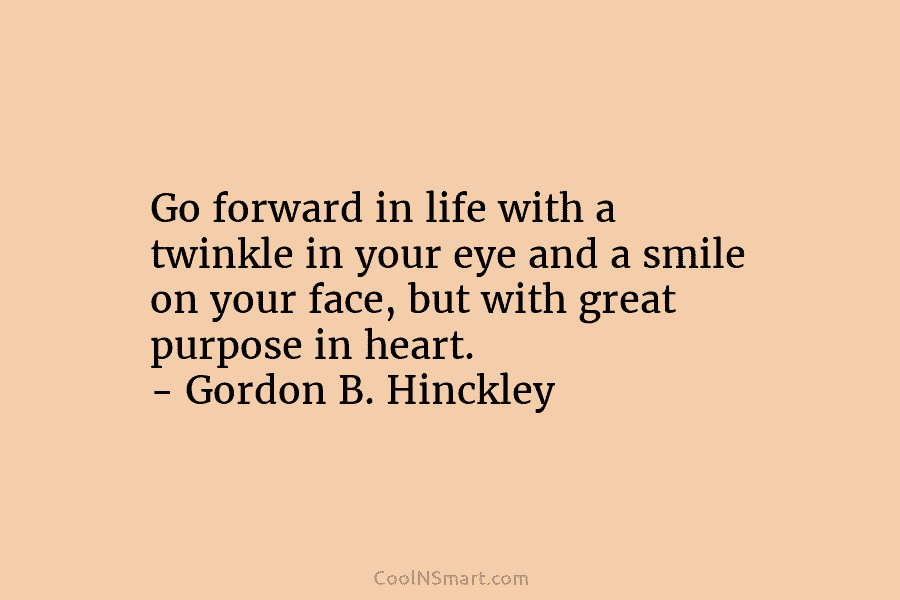 Go forward in life with a twinkle in your eye and a smile on your face, but with great purpose...
