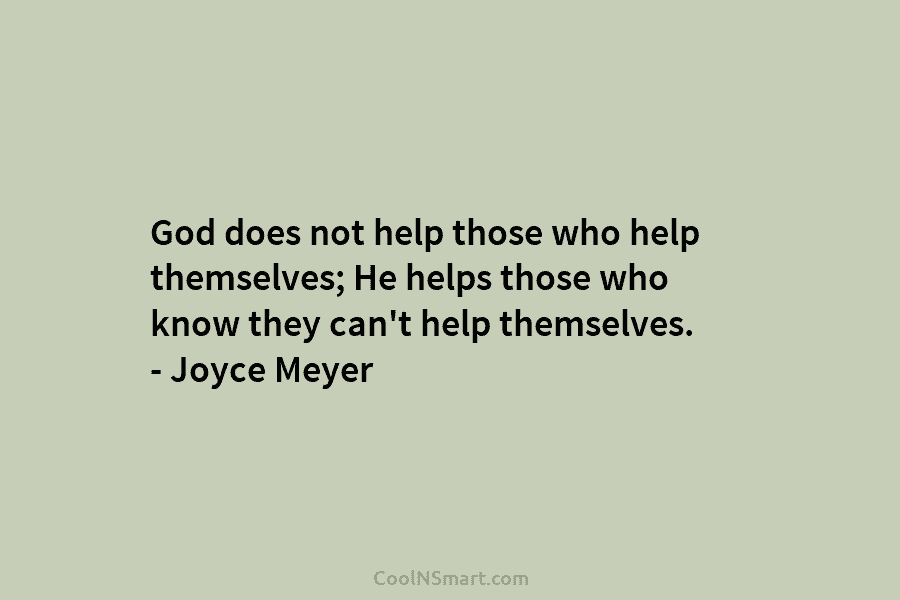 God does not help those who help themselves; He helps those who know they can’t help themselves. – Joyce Meyer