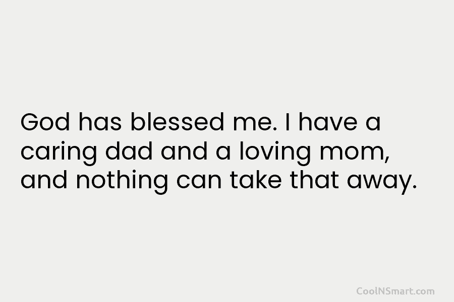 God has blessed me. I have a caring dad and a loving mom, and nothing...