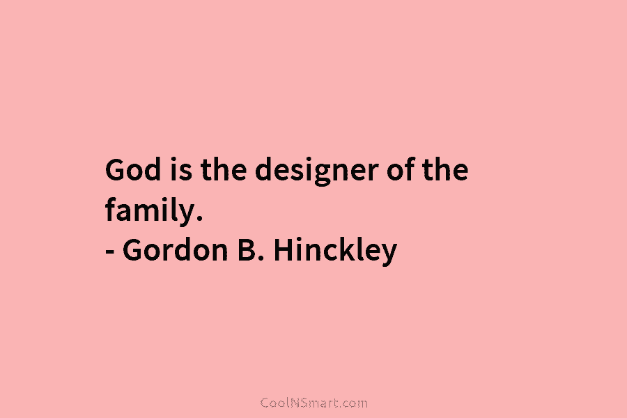 God is the designer of the family. – Gordon B. Hinckley