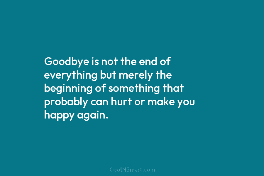 Goodbye is not the end of everything but merely the beginning of something that probably...