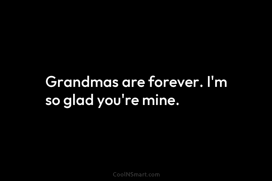 Grandmas are forever. I’m so glad you’re mine.