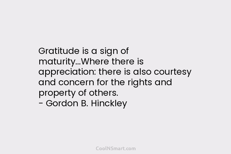 Gratitude is a sign of maturity…Where there is appreciation: there is also courtesy and concern for the rights and property...