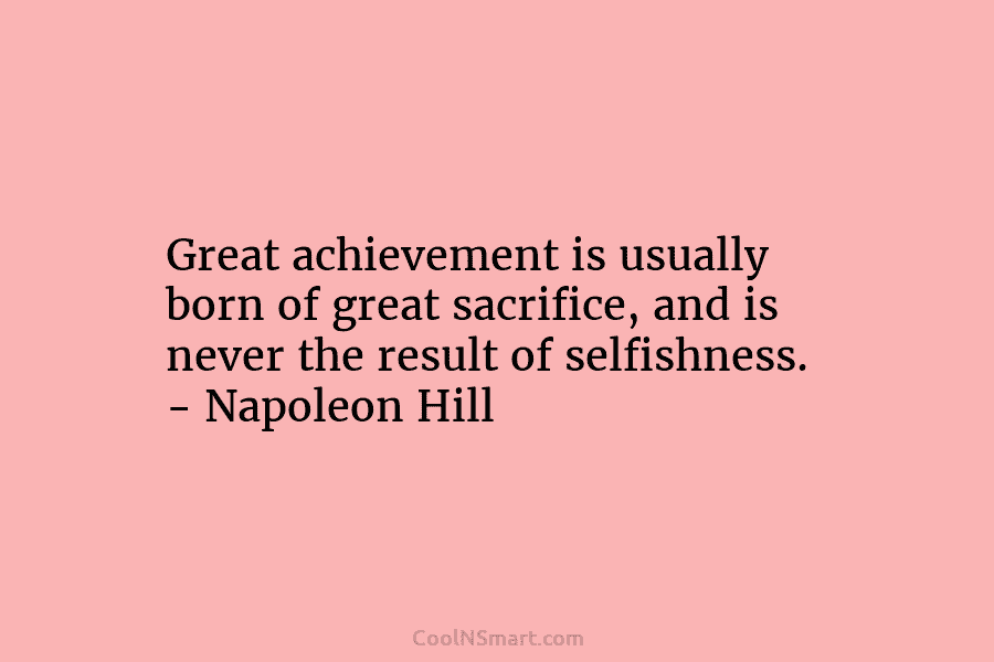 Great achievement is usually born of great sacrifice, and is never the result of selfishness. – Napoleon Hill