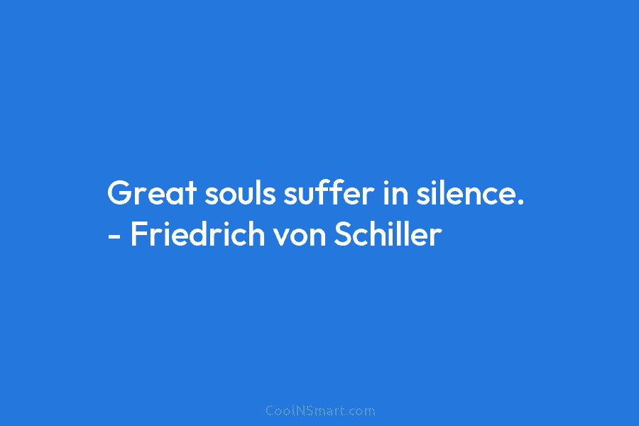 Great souls suffer in silence. – Friedrich von Schiller