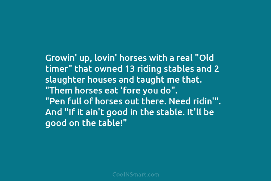 Growin’ up, lovin’ horses with a real “Old timer” that owned 13 riding stables and 2 slaughter houses and taught...