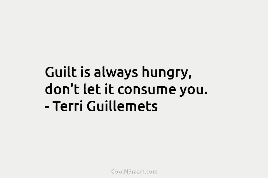 Guilt is always hungry, don’t let it consume you. – Terri Guillemets