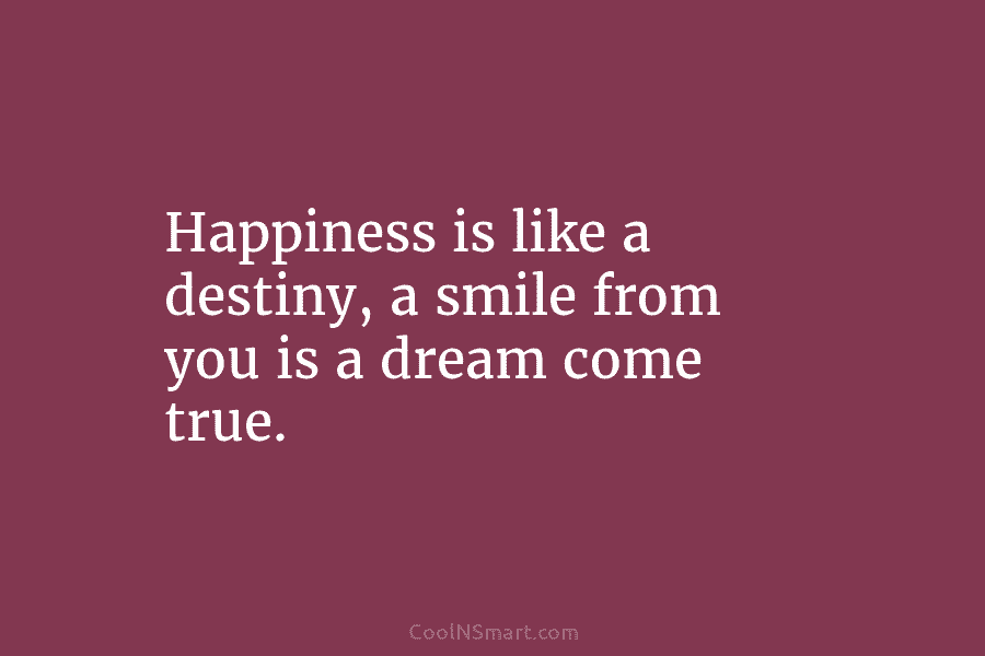 Happiness is like a destiny, a smile from you is a dream come true.
