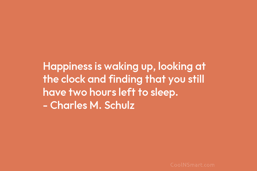 Happiness is waking up, looking at the clock and finding that you still have two hours left to sleep. –...