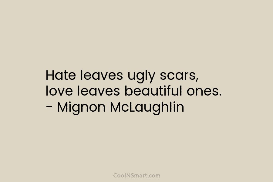 Hate leaves ugly scars, love leaves beautiful ones. – Mignon McLaughlin